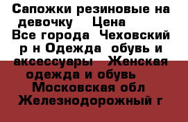 Сапожки резиновые на девочку. › Цена ­ 400 - Все города, Чеховский р-н Одежда, обувь и аксессуары » Женская одежда и обувь   . Московская обл.,Железнодорожный г.